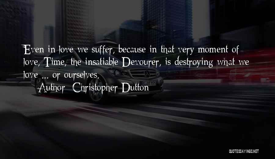 Christopher Dutton Quotes: Even In Love We Suffer, Because In That Very Moment Of Love, Time, The Insatiable Devourer, Is Destroying What We