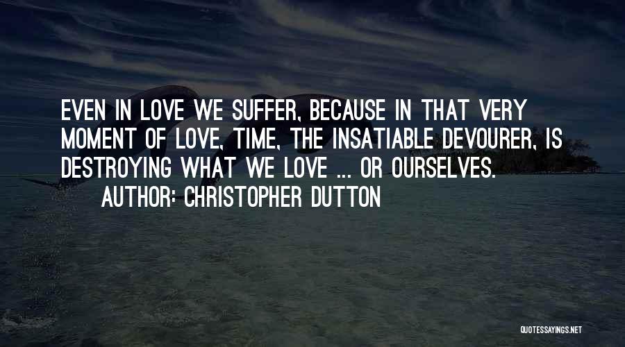 Christopher Dutton Quotes: Even In Love We Suffer, Because In That Very Moment Of Love, Time, The Insatiable Devourer, Is Destroying What We
