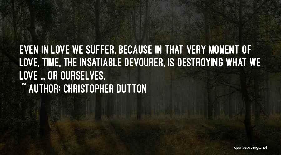 Christopher Dutton Quotes: Even In Love We Suffer, Because In That Very Moment Of Love, Time, The Insatiable Devourer, Is Destroying What We