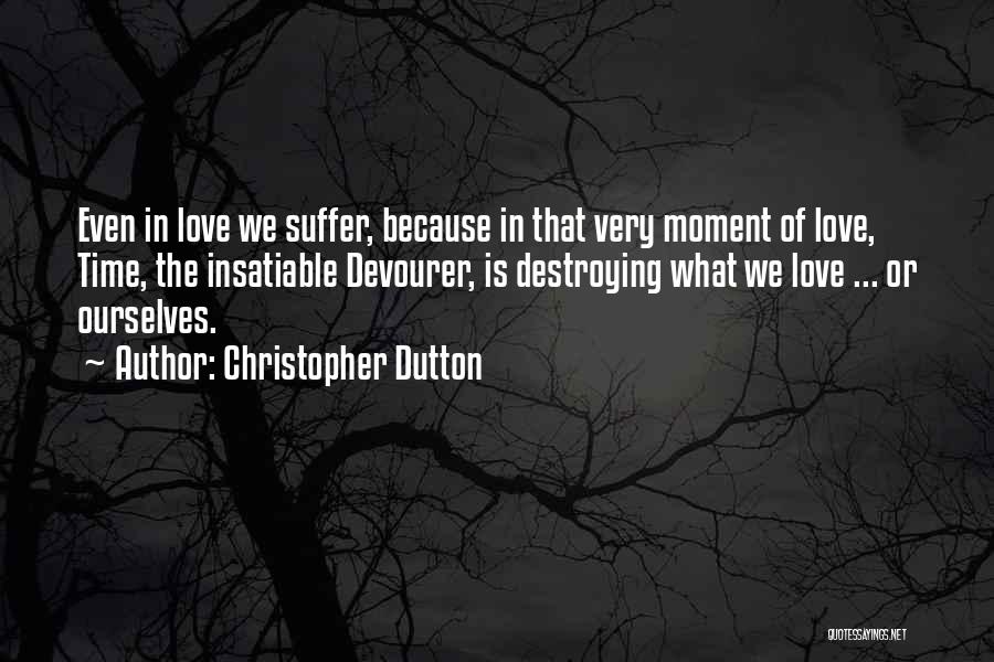 Christopher Dutton Quotes: Even In Love We Suffer, Because In That Very Moment Of Love, Time, The Insatiable Devourer, Is Destroying What We