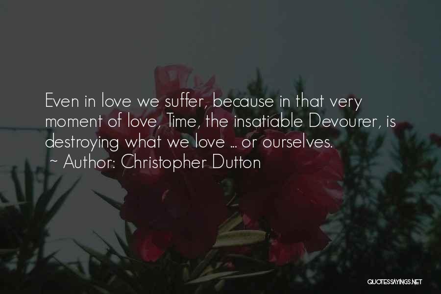 Christopher Dutton Quotes: Even In Love We Suffer, Because In That Very Moment Of Love, Time, The Insatiable Devourer, Is Destroying What We