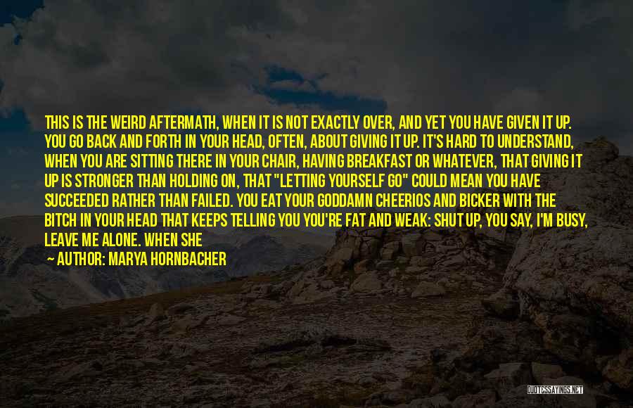 Marya Hornbacher Quotes: This Is The Weird Aftermath, When It Is Not Exactly Over, And Yet You Have Given It Up. You Go