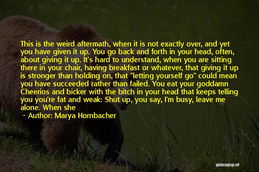 Marya Hornbacher Quotes: This Is The Weird Aftermath, When It Is Not Exactly Over, And Yet You Have Given It Up. You Go