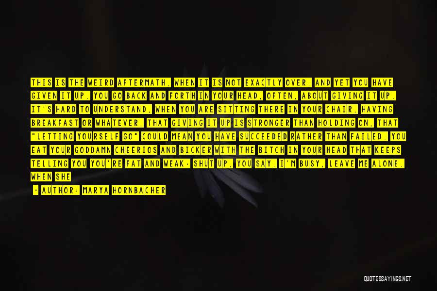 Marya Hornbacher Quotes: This Is The Weird Aftermath, When It Is Not Exactly Over, And Yet You Have Given It Up. You Go