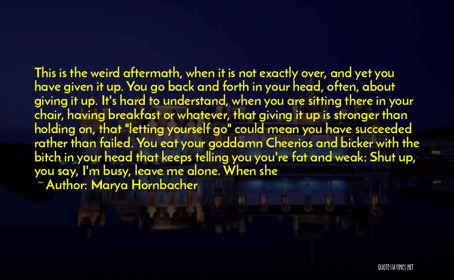 Marya Hornbacher Quotes: This Is The Weird Aftermath, When It Is Not Exactly Over, And Yet You Have Given It Up. You Go