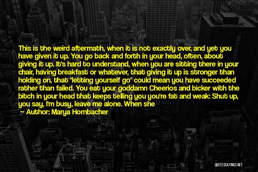 Marya Hornbacher Quotes: This Is The Weird Aftermath, When It Is Not Exactly Over, And Yet You Have Given It Up. You Go