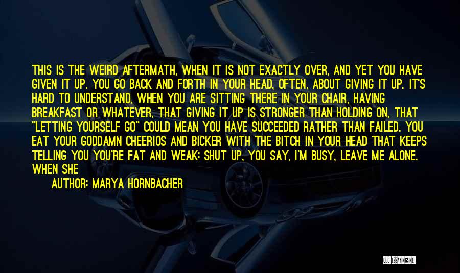 Marya Hornbacher Quotes: This Is The Weird Aftermath, When It Is Not Exactly Over, And Yet You Have Given It Up. You Go