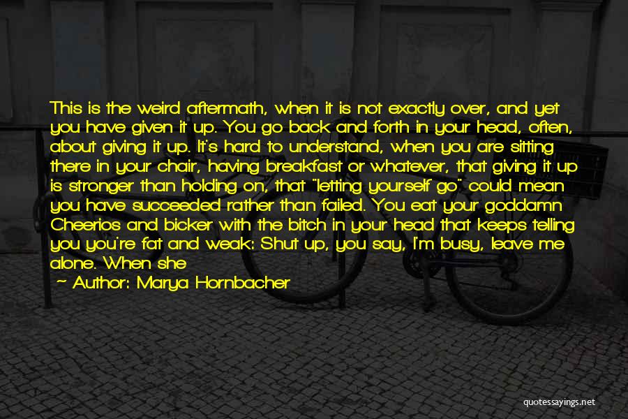 Marya Hornbacher Quotes: This Is The Weird Aftermath, When It Is Not Exactly Over, And Yet You Have Given It Up. You Go