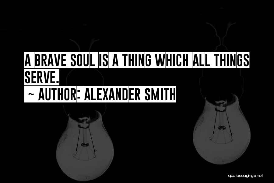 Alexander Smith Quotes: A Brave Soul Is A Thing Which All Things Serve.