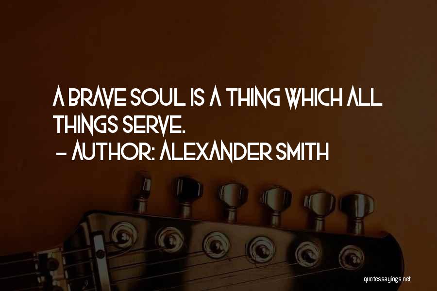 Alexander Smith Quotes: A Brave Soul Is A Thing Which All Things Serve.