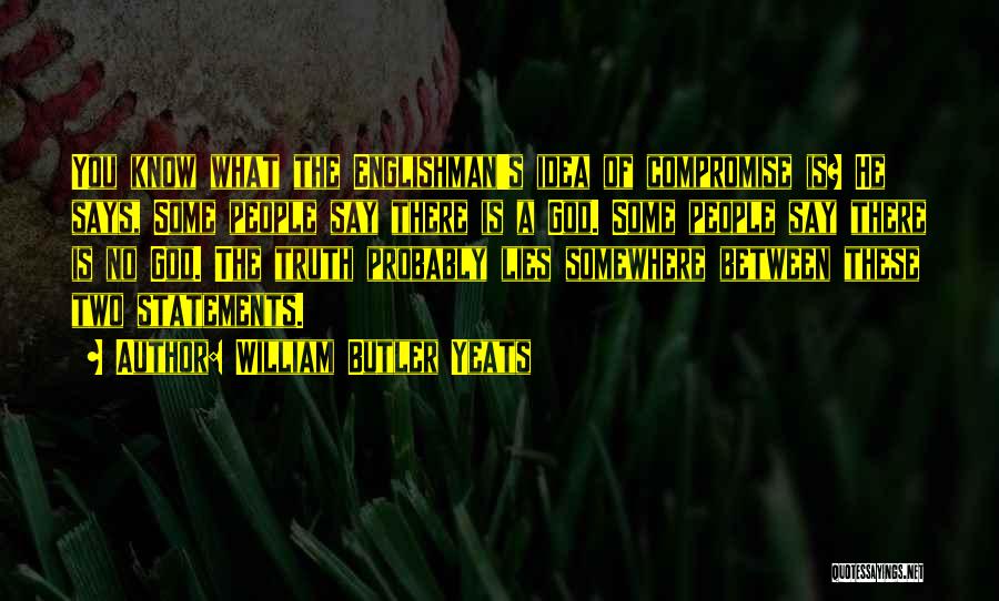 William Butler Yeats Quotes: You Know What The Englishman's Idea Of Compromise Is? He Says, Some People Say There Is A God. Some People