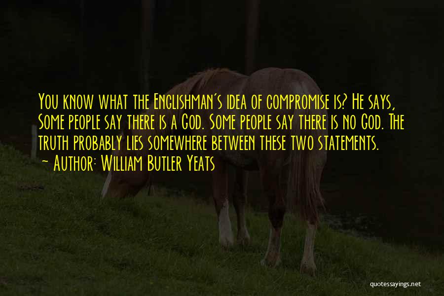 William Butler Yeats Quotes: You Know What The Englishman's Idea Of Compromise Is? He Says, Some People Say There Is A God. Some People