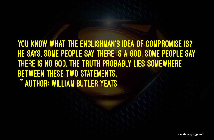 William Butler Yeats Quotes: You Know What The Englishman's Idea Of Compromise Is? He Says, Some People Say There Is A God. Some People