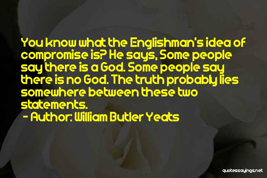 William Butler Yeats Quotes: You Know What The Englishman's Idea Of Compromise Is? He Says, Some People Say There Is A God. Some People