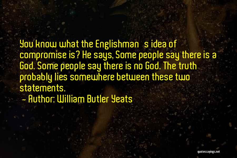 William Butler Yeats Quotes: You Know What The Englishman's Idea Of Compromise Is? He Says, Some People Say There Is A God. Some People