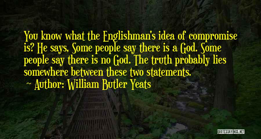 William Butler Yeats Quotes: You Know What The Englishman's Idea Of Compromise Is? He Says, Some People Say There Is A God. Some People