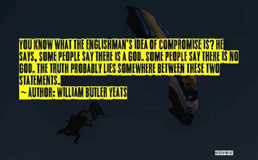 William Butler Yeats Quotes: You Know What The Englishman's Idea Of Compromise Is? He Says, Some People Say There Is A God. Some People