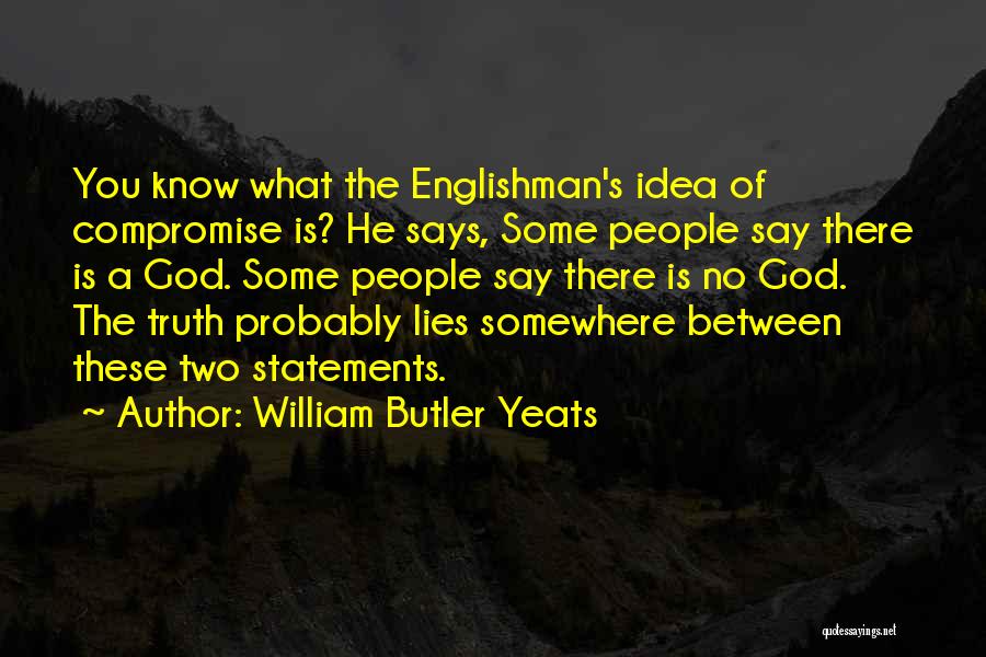 William Butler Yeats Quotes: You Know What The Englishman's Idea Of Compromise Is? He Says, Some People Say There Is A God. Some People