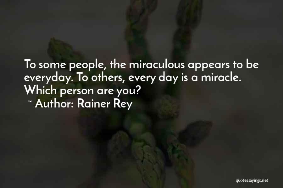 Rainer Rey Quotes: To Some People, The Miraculous Appears To Be Everyday. To Others, Every Day Is A Miracle. Which Person Are You?