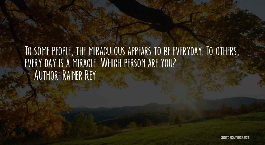 Rainer Rey Quotes: To Some People, The Miraculous Appears To Be Everyday. To Others, Every Day Is A Miracle. Which Person Are You?