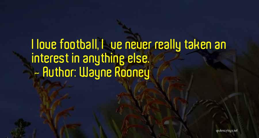 Wayne Rooney Quotes: I Love Football, I've Never Really Taken An Interest In Anything Else.