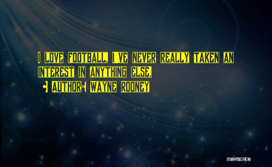 Wayne Rooney Quotes: I Love Football, I've Never Really Taken An Interest In Anything Else.