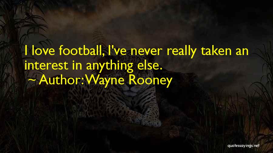 Wayne Rooney Quotes: I Love Football, I've Never Really Taken An Interest In Anything Else.