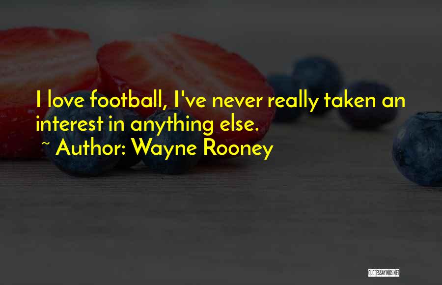 Wayne Rooney Quotes: I Love Football, I've Never Really Taken An Interest In Anything Else.