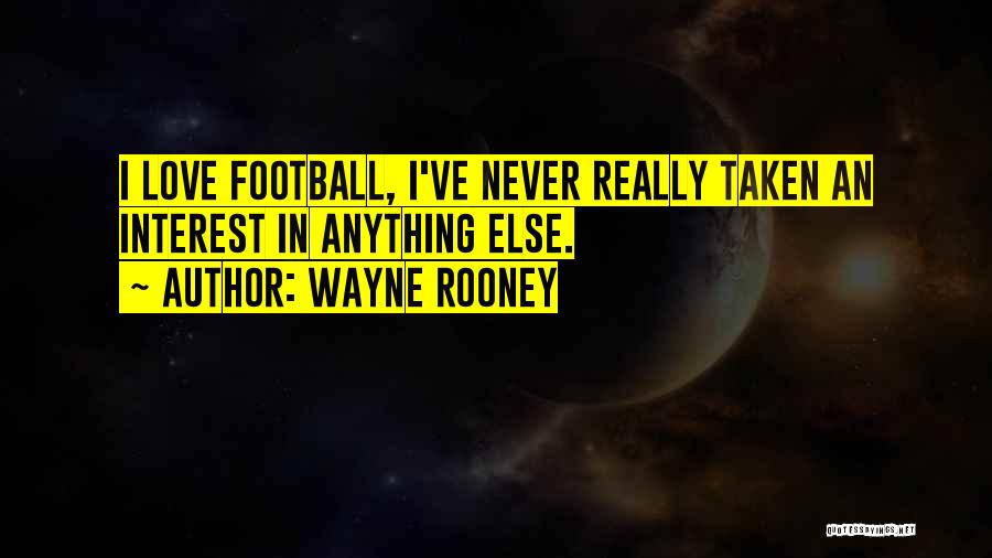 Wayne Rooney Quotes: I Love Football, I've Never Really Taken An Interest In Anything Else.