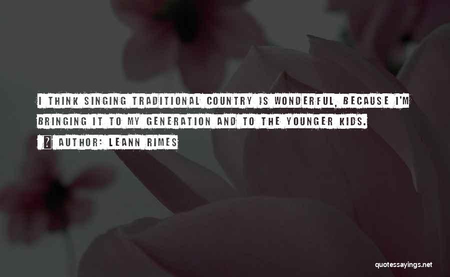 LeAnn Rimes Quotes: I Think Singing Traditional Country Is Wonderful, Because I'm Bringing It To My Generation And To The Younger Kids.