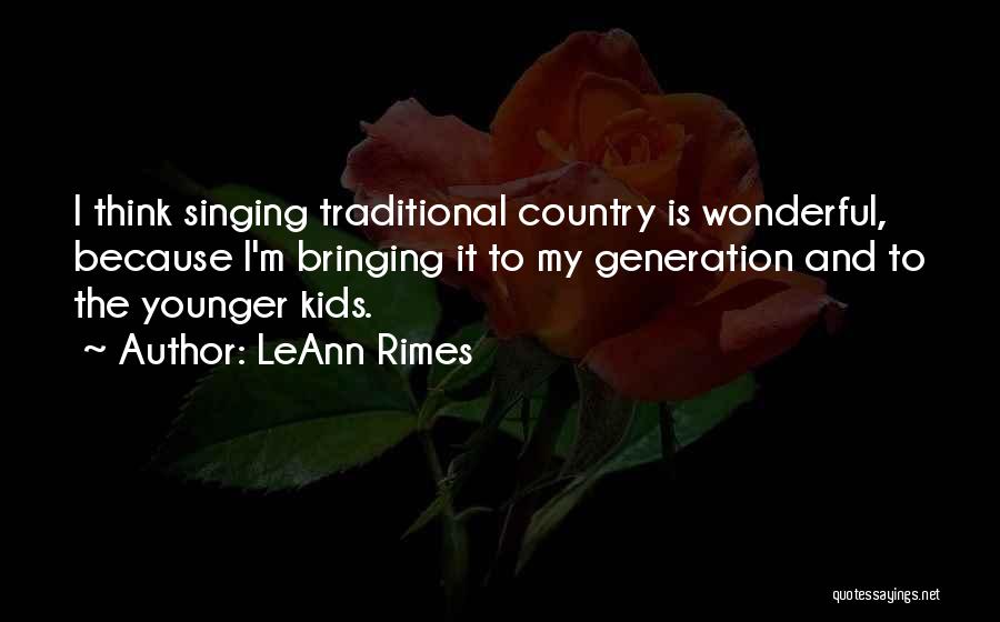 LeAnn Rimes Quotes: I Think Singing Traditional Country Is Wonderful, Because I'm Bringing It To My Generation And To The Younger Kids.