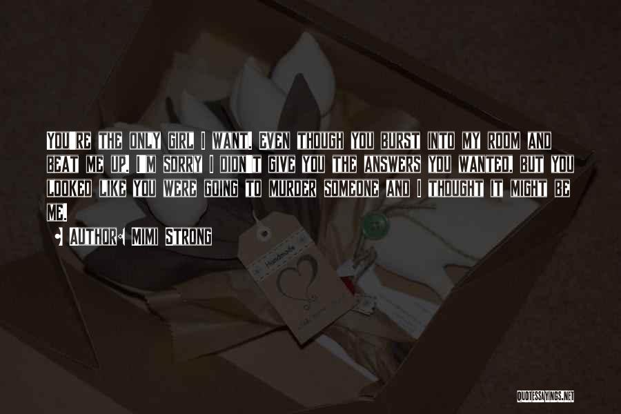 Mimi Strong Quotes: You're The Only Girl I Want. Even Though You Burst Into My Room And Beat Me Up. I'm Sorry I