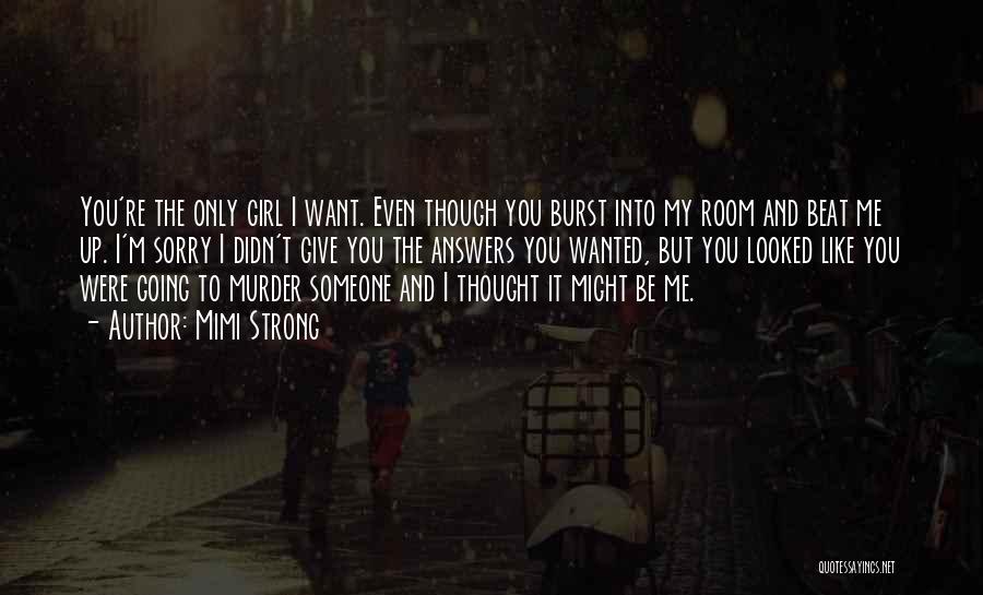 Mimi Strong Quotes: You're The Only Girl I Want. Even Though You Burst Into My Room And Beat Me Up. I'm Sorry I