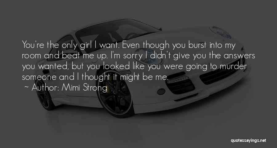 Mimi Strong Quotes: You're The Only Girl I Want. Even Though You Burst Into My Room And Beat Me Up. I'm Sorry I