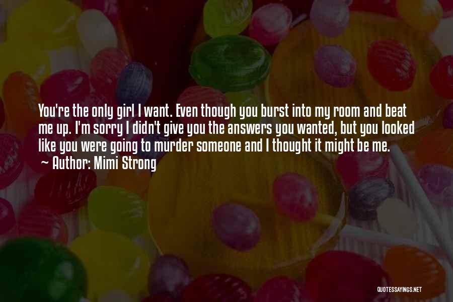 Mimi Strong Quotes: You're The Only Girl I Want. Even Though You Burst Into My Room And Beat Me Up. I'm Sorry I