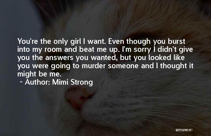Mimi Strong Quotes: You're The Only Girl I Want. Even Though You Burst Into My Room And Beat Me Up. I'm Sorry I