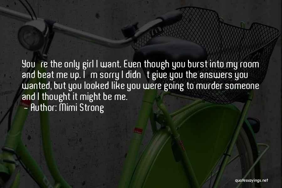 Mimi Strong Quotes: You're The Only Girl I Want. Even Though You Burst Into My Room And Beat Me Up. I'm Sorry I
