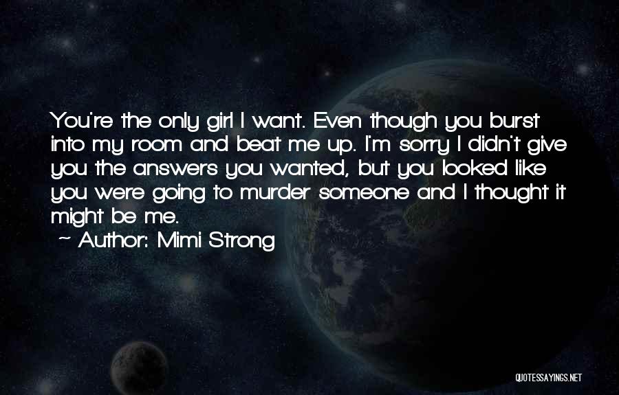 Mimi Strong Quotes: You're The Only Girl I Want. Even Though You Burst Into My Room And Beat Me Up. I'm Sorry I