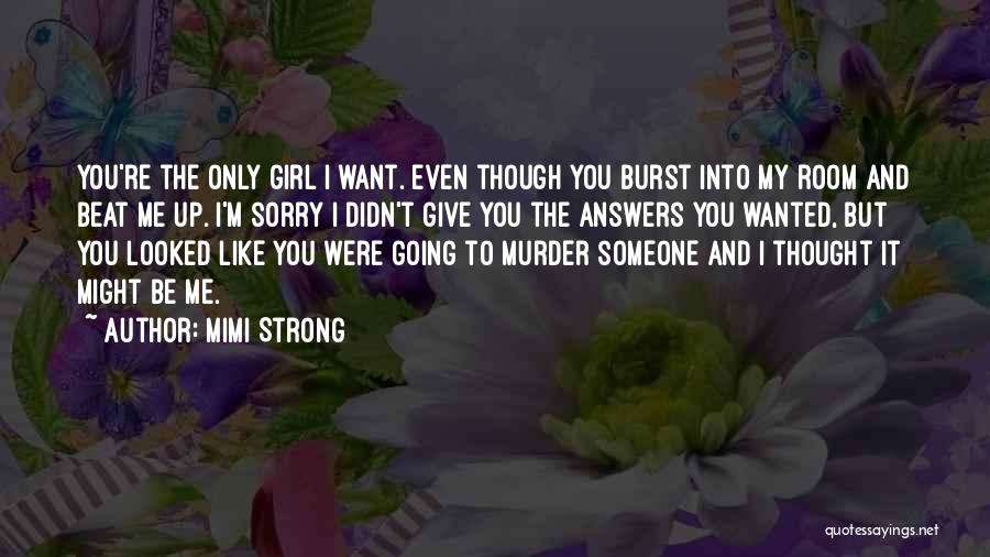 Mimi Strong Quotes: You're The Only Girl I Want. Even Though You Burst Into My Room And Beat Me Up. I'm Sorry I