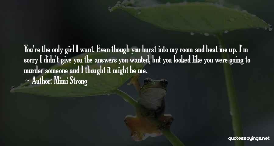 Mimi Strong Quotes: You're The Only Girl I Want. Even Though You Burst Into My Room And Beat Me Up. I'm Sorry I