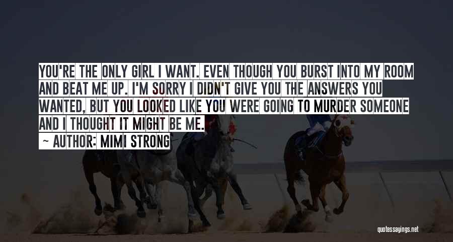 Mimi Strong Quotes: You're The Only Girl I Want. Even Though You Burst Into My Room And Beat Me Up. I'm Sorry I