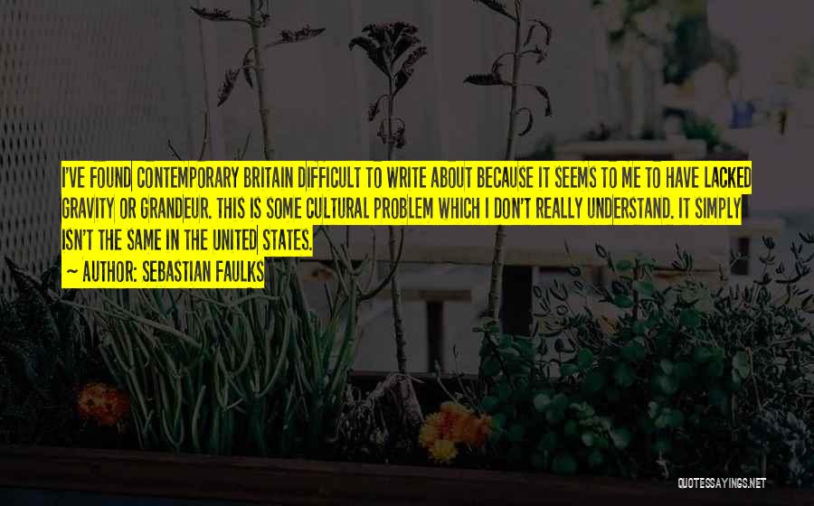 Sebastian Faulks Quotes: I've Found Contemporary Britain Difficult To Write About Because It Seems To Me To Have Lacked Gravity Or Grandeur. This