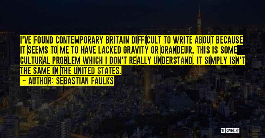 Sebastian Faulks Quotes: I've Found Contemporary Britain Difficult To Write About Because It Seems To Me To Have Lacked Gravity Or Grandeur. This