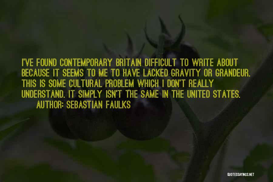 Sebastian Faulks Quotes: I've Found Contemporary Britain Difficult To Write About Because It Seems To Me To Have Lacked Gravity Or Grandeur. This