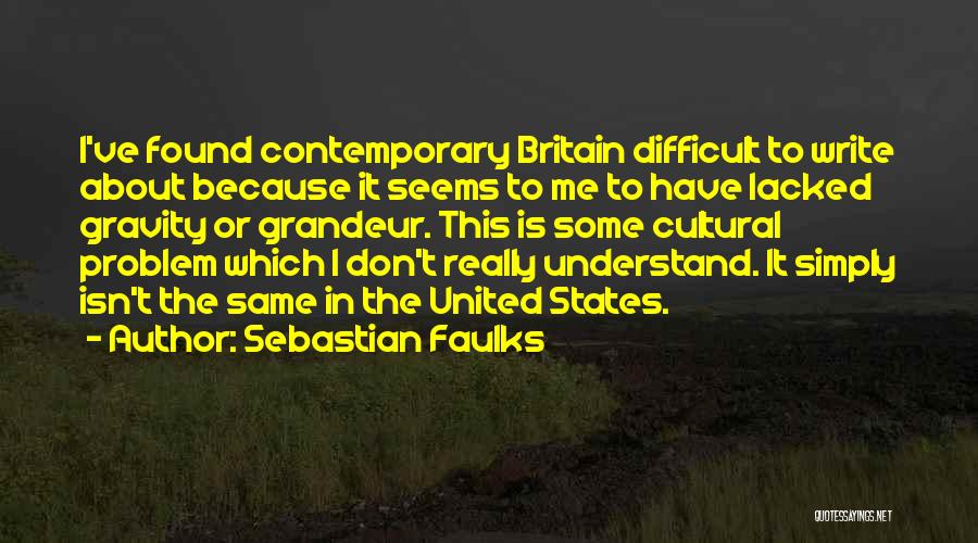 Sebastian Faulks Quotes: I've Found Contemporary Britain Difficult To Write About Because It Seems To Me To Have Lacked Gravity Or Grandeur. This