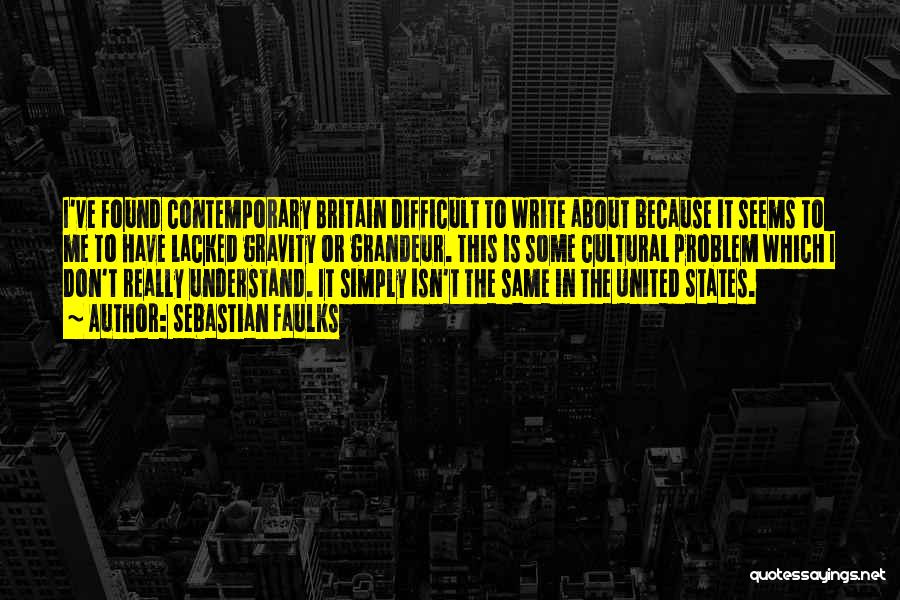 Sebastian Faulks Quotes: I've Found Contemporary Britain Difficult To Write About Because It Seems To Me To Have Lacked Gravity Or Grandeur. This