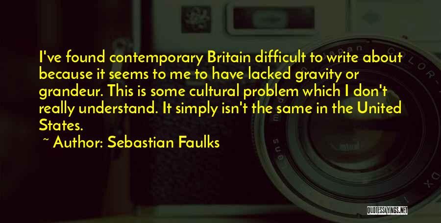 Sebastian Faulks Quotes: I've Found Contemporary Britain Difficult To Write About Because It Seems To Me To Have Lacked Gravity Or Grandeur. This