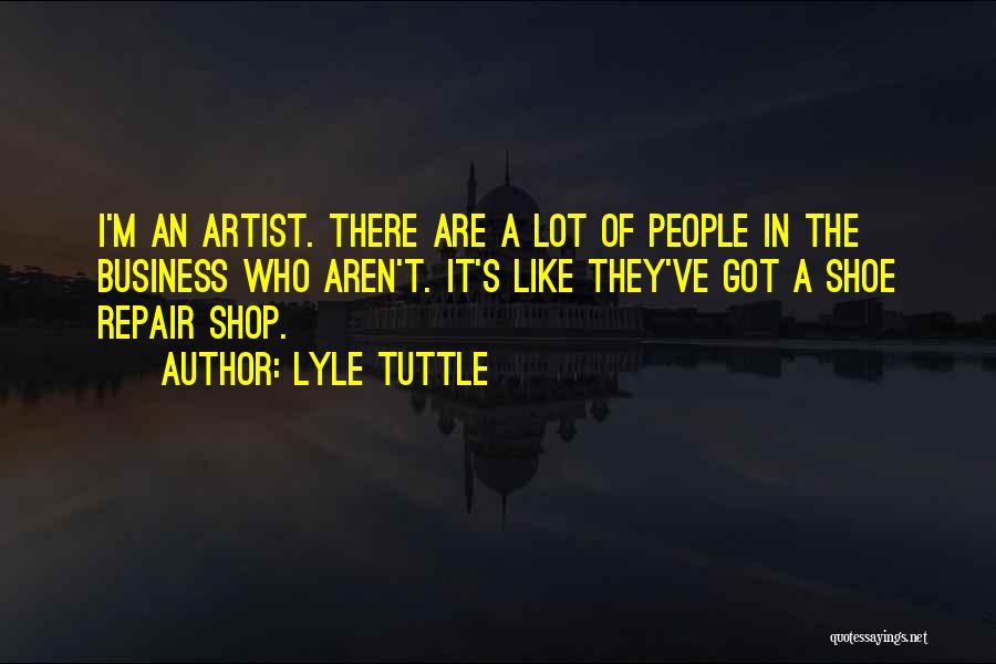 Lyle Tuttle Quotes: I'm An Artist. There Are A Lot Of People In The Business Who Aren't. It's Like They've Got A Shoe