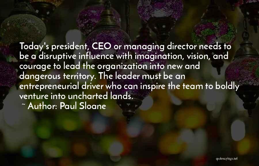 Paul Sloane Quotes: Today's President, Ceo Or Managing Director Needs To Be A Disruptive Influence With Imagination, Vision, And Courage To Lead The