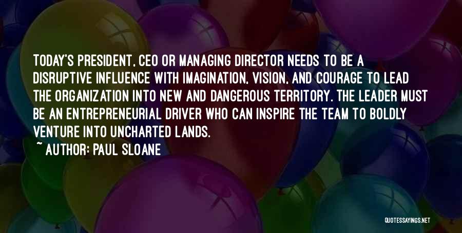Paul Sloane Quotes: Today's President, Ceo Or Managing Director Needs To Be A Disruptive Influence With Imagination, Vision, And Courage To Lead The